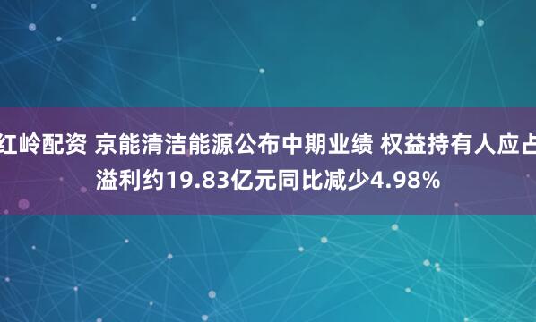 红岭配资 京能清洁能源公布中期业绩 权益持有人应占溢利约19.83亿元同比减少4.98%