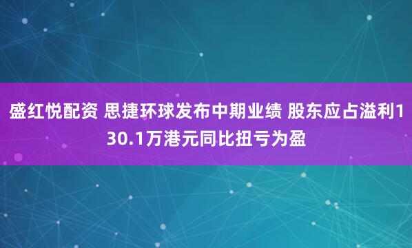 盛红悦配资 思捷环球发布中期业绩 股东应占溢利130.1万港元同比扭亏为盈