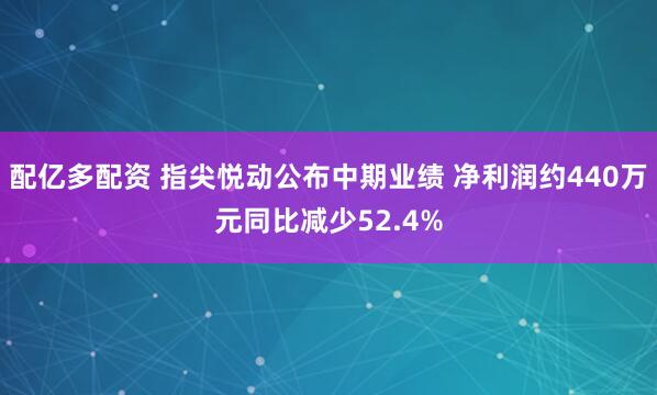 配亿多配资 指尖悦动公布中期业绩 净利润约440万元同比减少52.4%