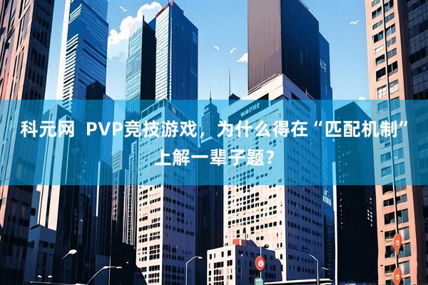 科元网  PVP竞技游戏，为什么得在“匹配机制”上解一辈子题？