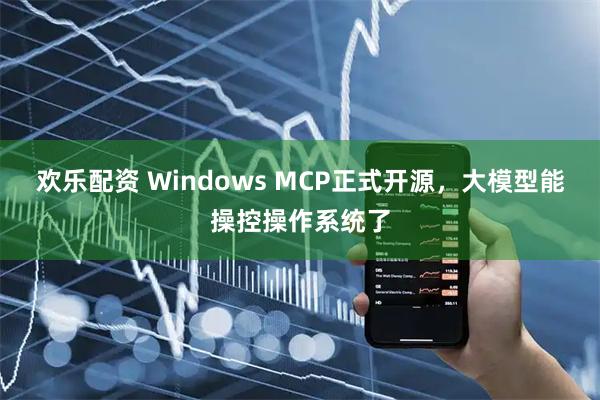 欢乐配资 Windows MCP正式开源，大模型能操控操作系统了