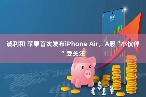 诚利和 苹果首次发布iPhone Air，A股“小伙伴”受关注