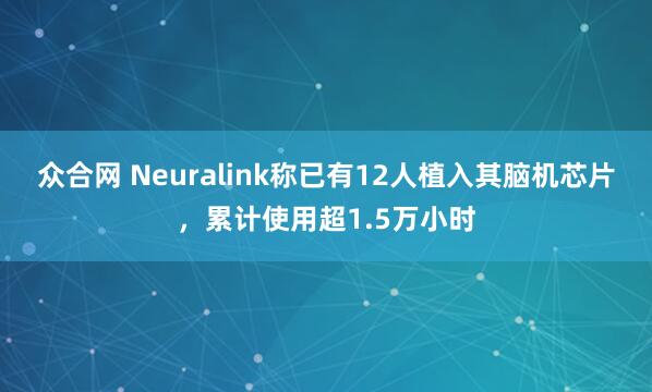 众合网 Neuralink称已有12人植入其脑机芯片，累计使用超1.5万小时