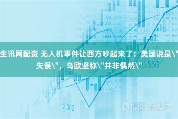 生讯网配资 无人机事件让西方吵起来了：美国说是＂失误＂，乌欧坚称＂并非偶然＂