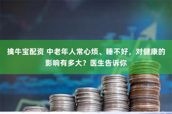 擒牛宝配资 中老年人常心烦、睡不好，对健康的影响有多大？医生告诉你