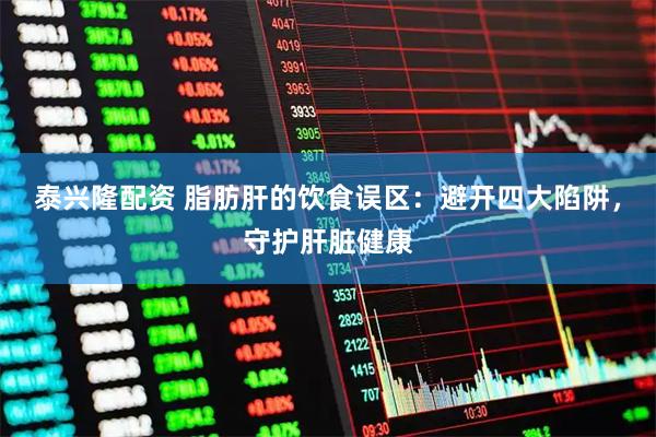 泰兴隆配资 脂肪肝的饮食误区：避开四大陷阱，守护肝脏健康