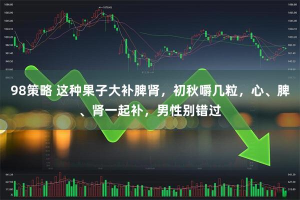 98策略 这种果子大补脾肾，初秋嚼几粒，心、脾、肾一起补，男性别错过