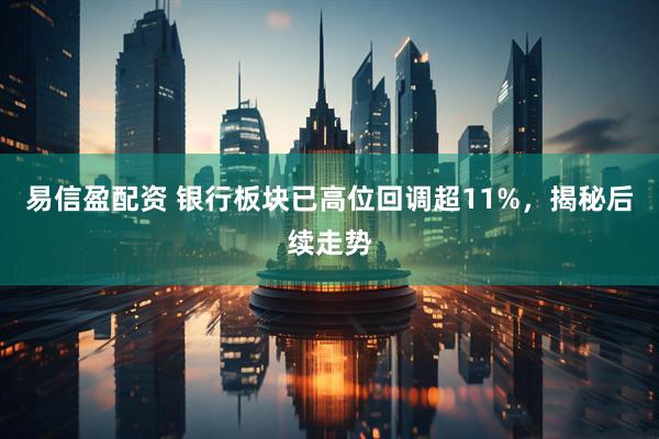 易信盈配资 银行板块已高位回调超11%，揭秘后续走势