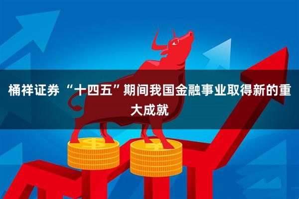 桶祥证券 “十四五”期间我国金融事业取得新的重大成就