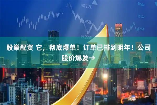 股樂配资 它，彻底爆单！订单已排到明年！公司股价爆发→