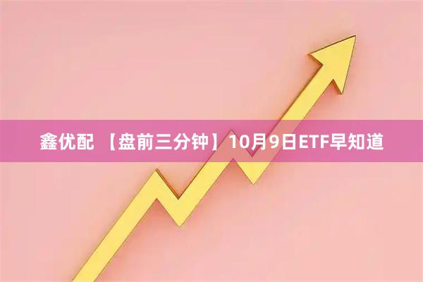 鑫优配 【盘前三分钟】10月9日ETF早知道