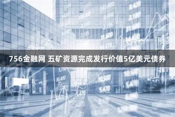 756金融网 五矿资源完成发行价值5亿美元债券