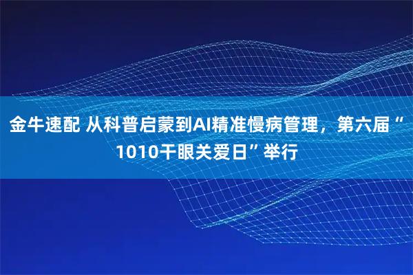 金牛速配 从科普启蒙到AI精准慢病管理，第六届“1010干眼关爱日”举行