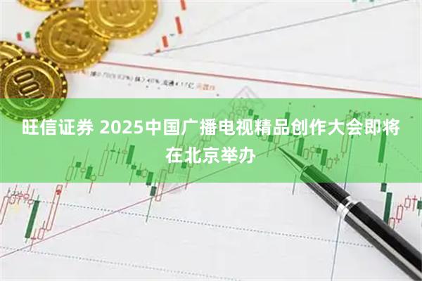 旺信证券 2025中国广播电视精品创作大会即将在北京举办