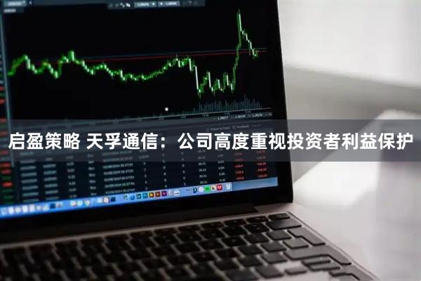 启盈策略 天孚通信：公司高度重视投资者利益保护