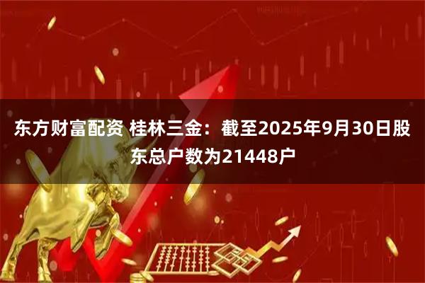 东方财富配资 桂林三金：截至2025年9月30日股东总户数为21448户