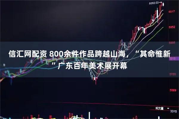 信汇网配资 800余件作品跨越山海，“其命惟新”广东百年美术展开幕