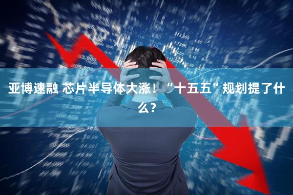 亚博速融 芯片半导体大涨！“十五五”规划提了什么？