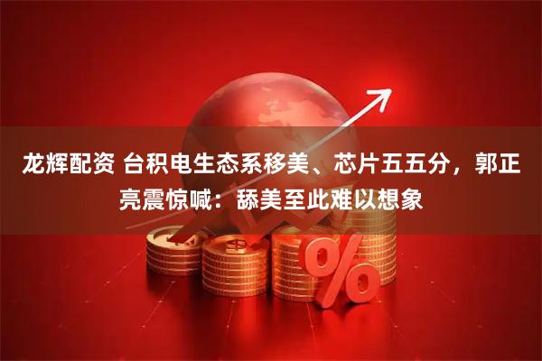 龙辉配资 台积电生态系移美、芯片五五分，郭正亮震惊喊：舔美至此难以想象