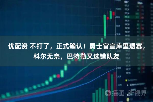 优配资 不打了，正式确认！勇士官宣库里退赛，科尔无奈，巴特勒又选错队友