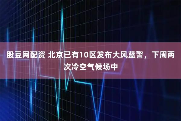股豆网配资 北京已有10区发布大风蓝警，下周两次冷空气候场中