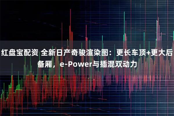 红盘宝配资 全新日产奇骏渲染图：更长车顶+更大后备厢，e-Power与插混双动力