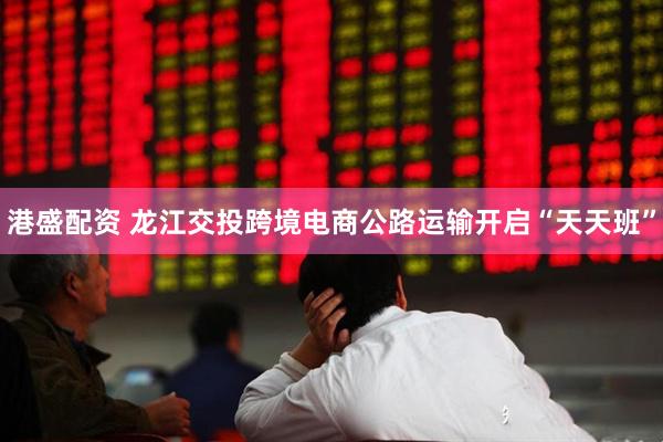 港盛配资 龙江交投跨境电商公路运输开启“天天班”