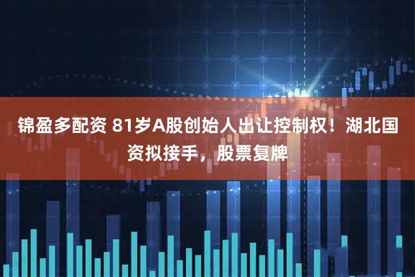 锦盈多配资 81岁A股创始人出让控制权！湖北国资拟接手，股票复牌