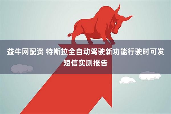 益牛网配资 特斯拉全自动驾驶新功能行驶时可发短信实测报告