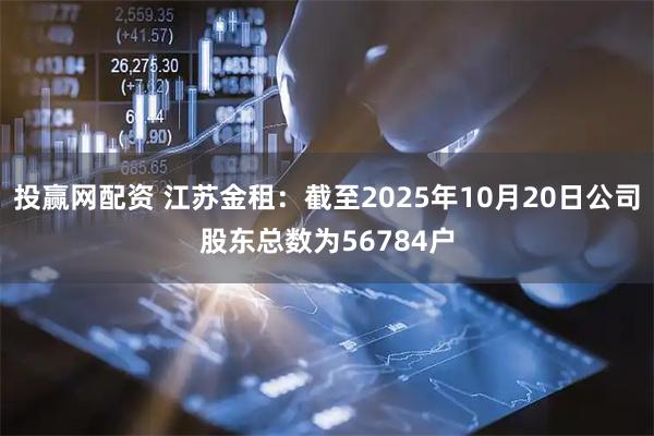 投赢网配资 江苏金租：截至2025年10月20日公司股东总数为56784户