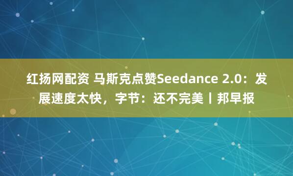 红扬网配资 马斯克点赞Seedance 2.0：发展速度太快，字节：还不完美丨邦早报