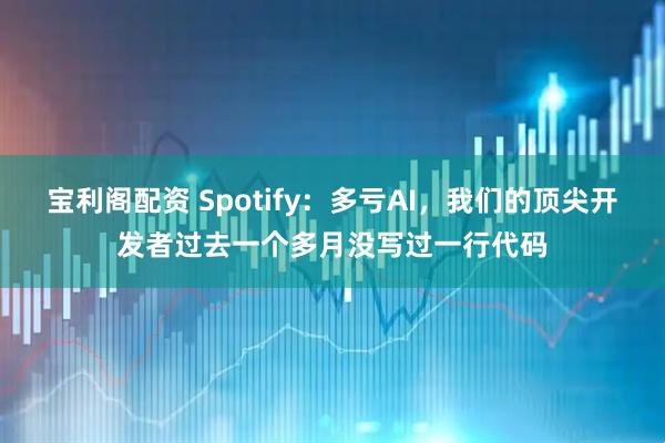 宝利阁配资 Spotify：多亏AI，我们的顶尖开发者过去一个多月没写过一行代码