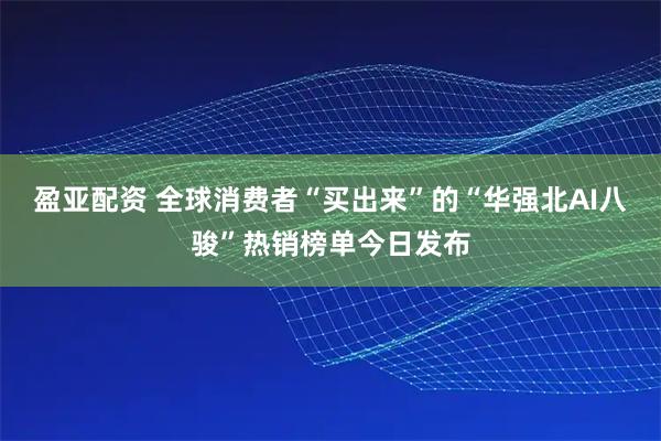 盈亚配资 全球消费者“买出来”的“华强北AI八骏”热销榜单今日发布