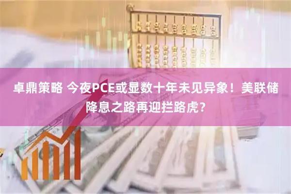 卓鼎策略 今夜PCE或显数十年未见异象！美联储降息之路再迎拦路虎？