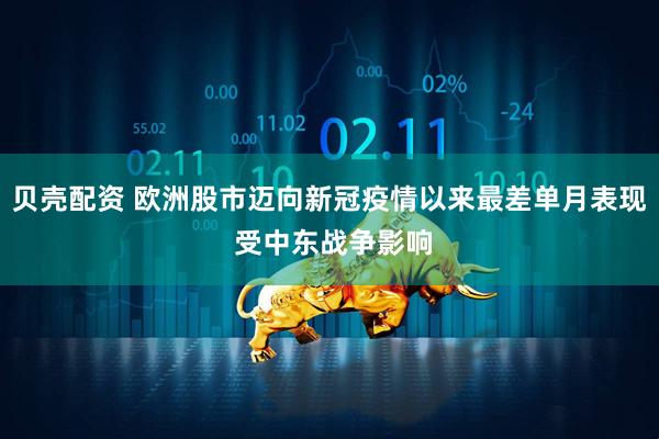 贝壳配资 欧洲股市迈向新冠疫情以来最差单月表现 受中东战争影响