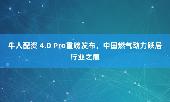 牛人配资 4.0 Pro重磅发布，中国燃气动力跃居行业之巅