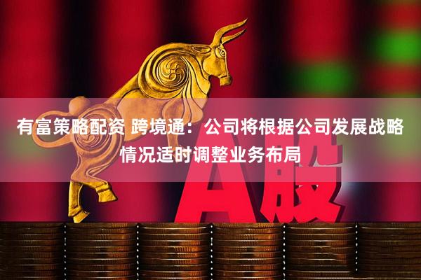 有富策略配资 跨境通：公司将根据公司发展战略情况适时调整业务布局